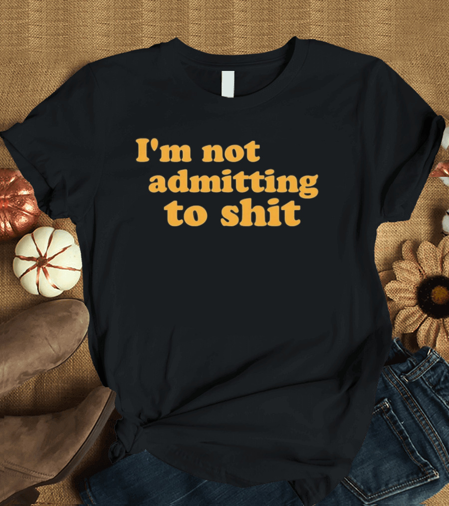 I'm Not Admitting To Shit T-Shirt