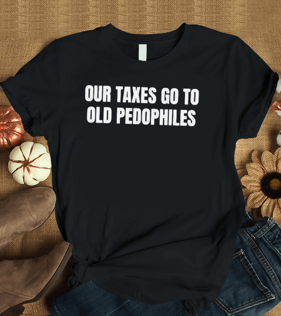 Our Taxes Go To Old Pedophiles T-Shirt