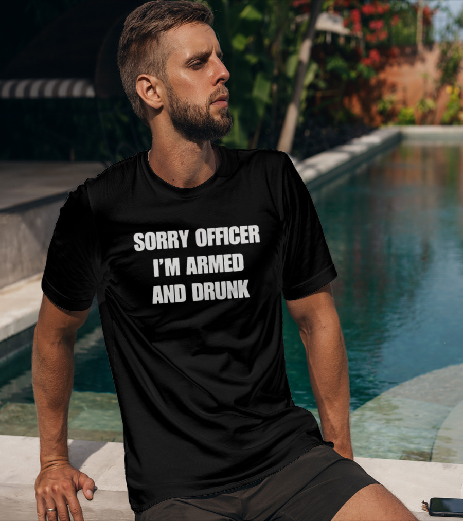 Sorry Officer I'm Armed And Drunk T-Shirt