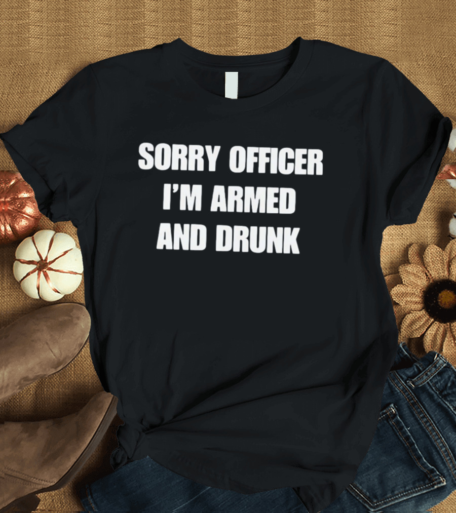Sorry Officer I'm Armed And Drunk T-Shirt