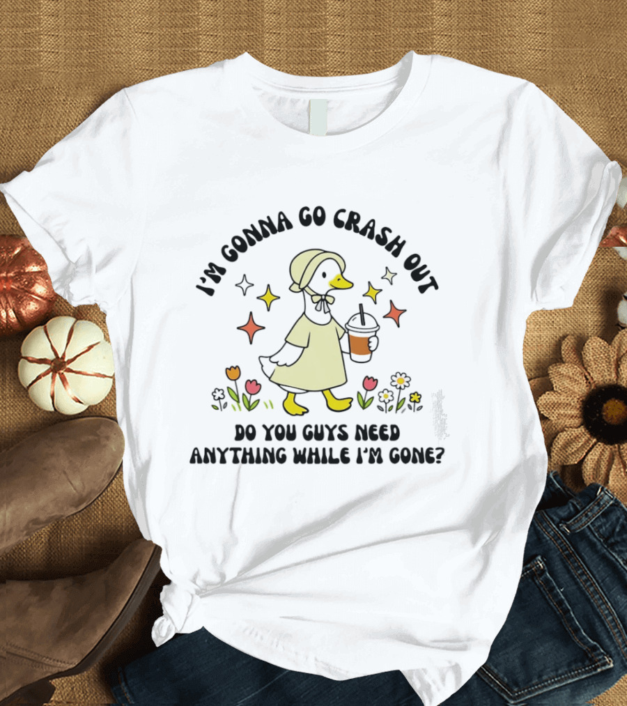 I'm Gonna Go Crash Out Do You Guys Need Anything While I'm Gone Duck With Flowers And Drink T-Shirt