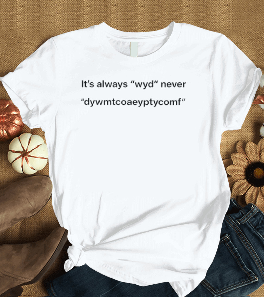 It's Always Wyd Never Dywmtcoaeyptycomf Phrase T-Shirt