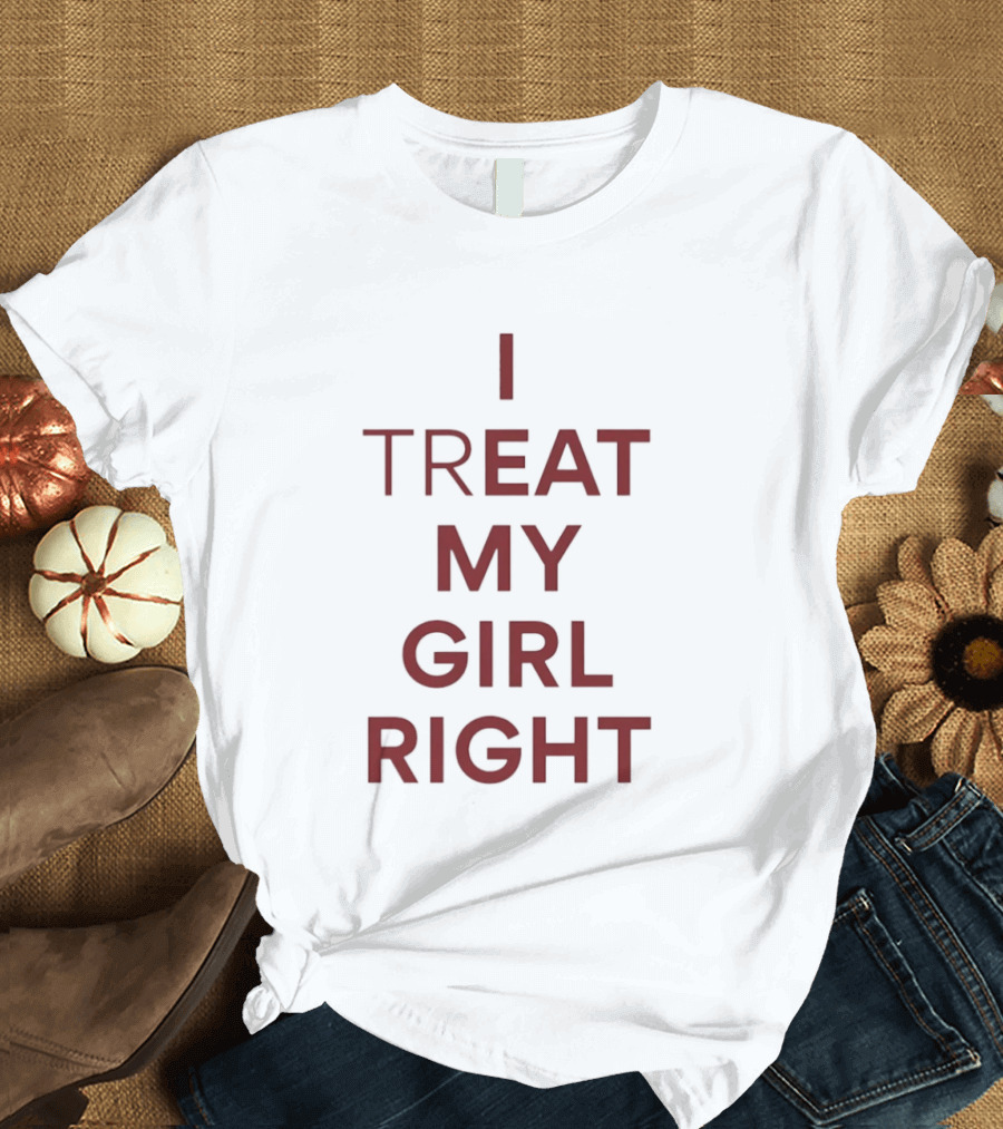 I Treat My Girl Right I Eat My Girl Right T-Shirt