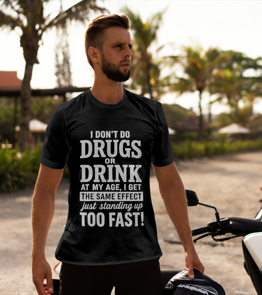 I Don't Do Drugs Or Drink At My Age I Get The Same Effect Just Standing Up Too Fast T-Shirt