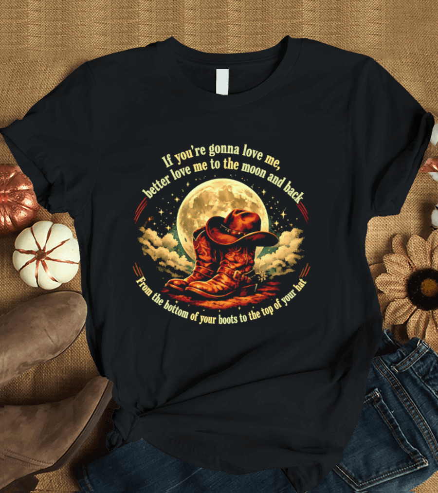 If You're Gonna Love Me Better Love Me To The Moon And Back From The Bottom Of Your Boots To The Top Of Your Hat T-Shirt