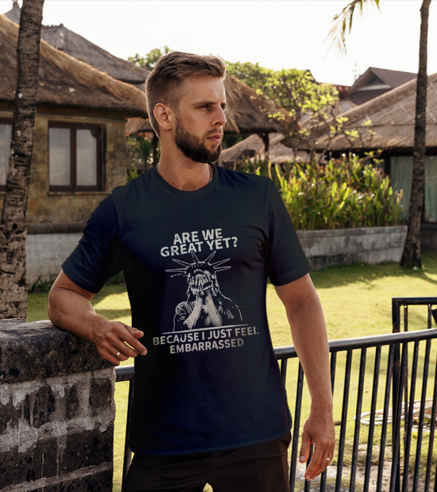 Are We Great Yet Because I Just Feel Embarrassed Statue Of Liberty T-Shirt