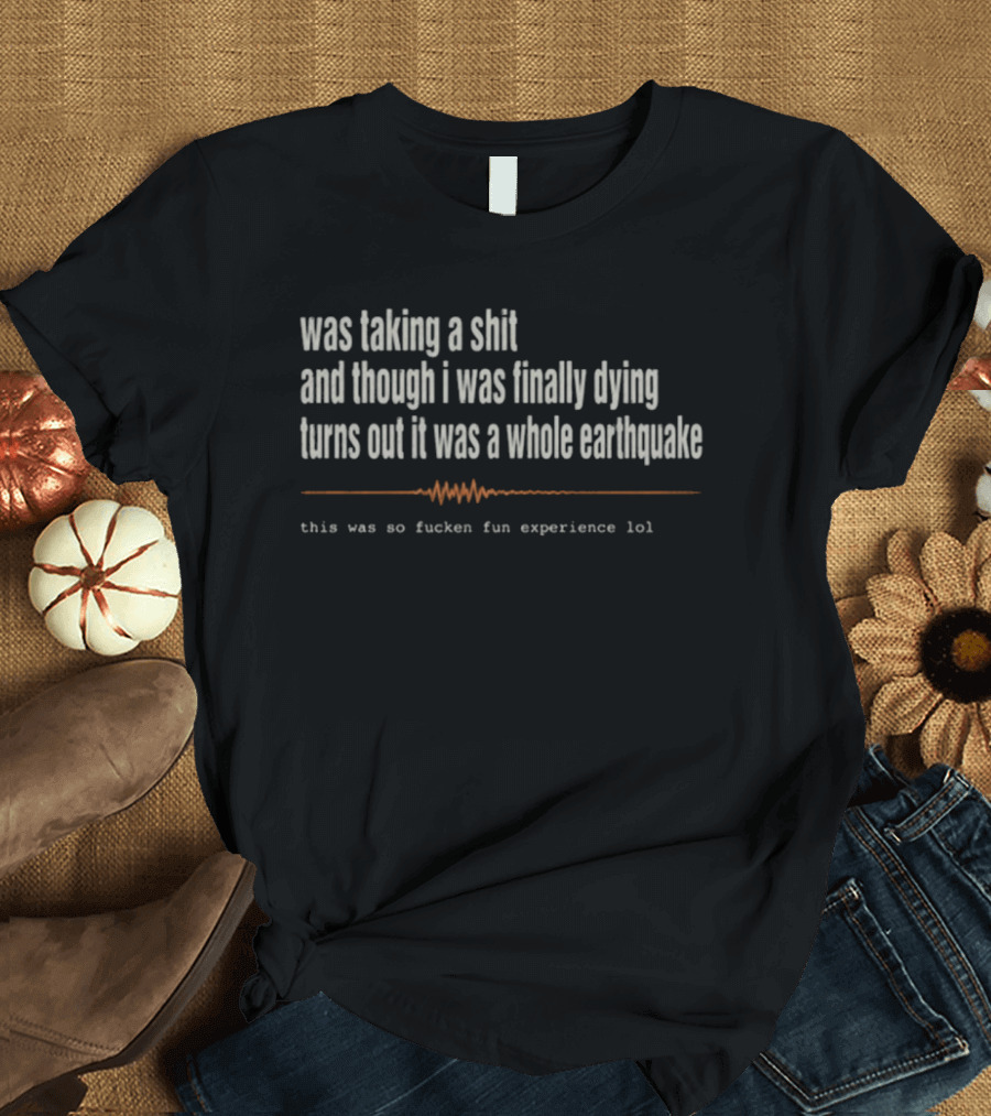Was Taking A Shit Thought I Was Dying Turns Out It Was A Whole Earthquake Experience LOL T-Shirt