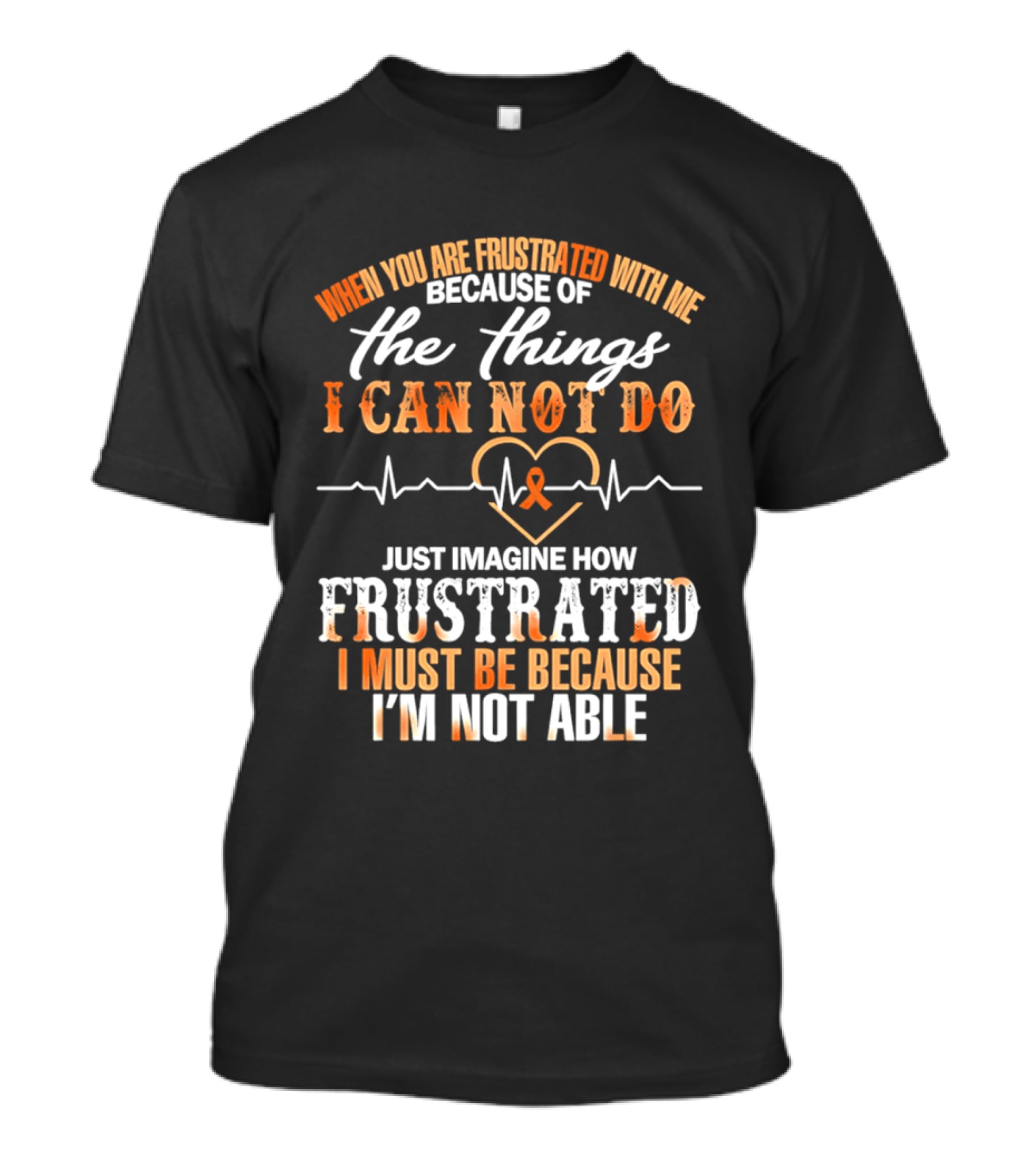 When You Are Frustrated With Me Because Of The Things I Can Not Do Just Imagine How Frustrated I Must Be Because I'm Not Able T-Shirt