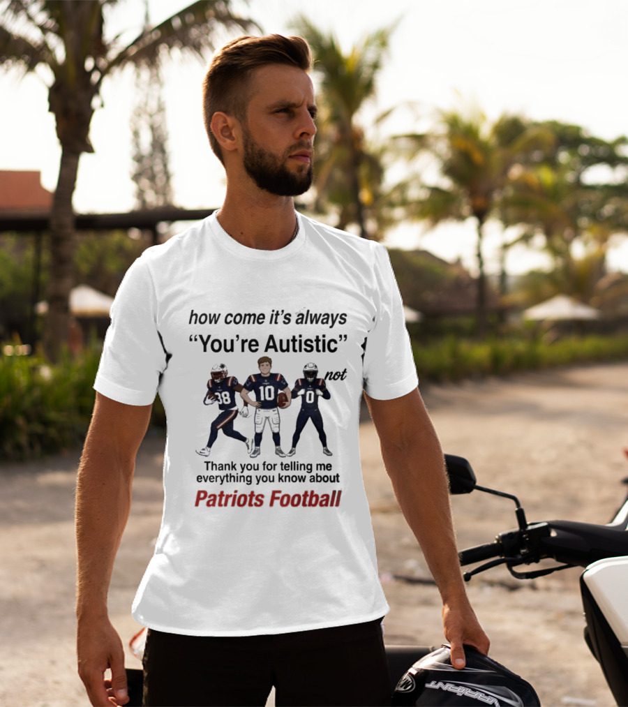 Patriots Football How Come It's Always You're Autistic Thank You For Telling Me Everything T-Shirt