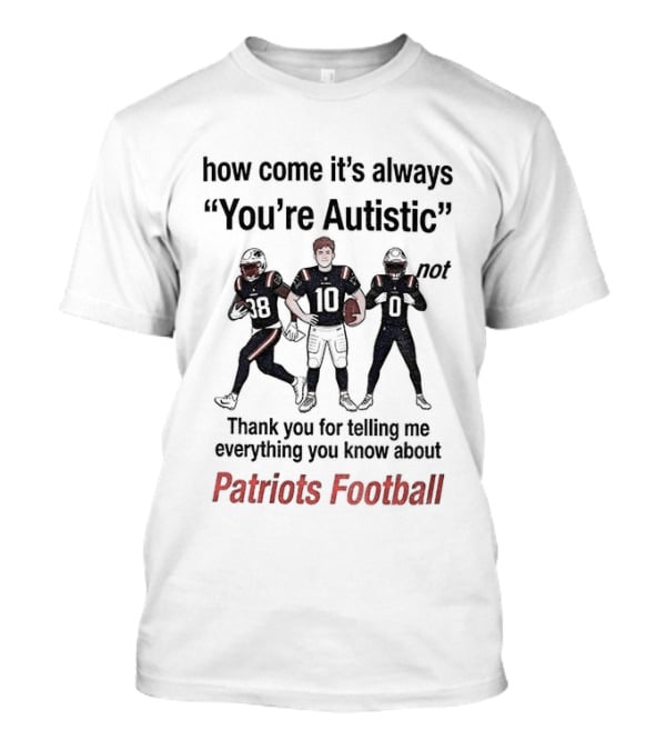 How Come It's Always You're Autistic Not Thank You For Telling Me Everything You Know About Patriots Football T-Shirt