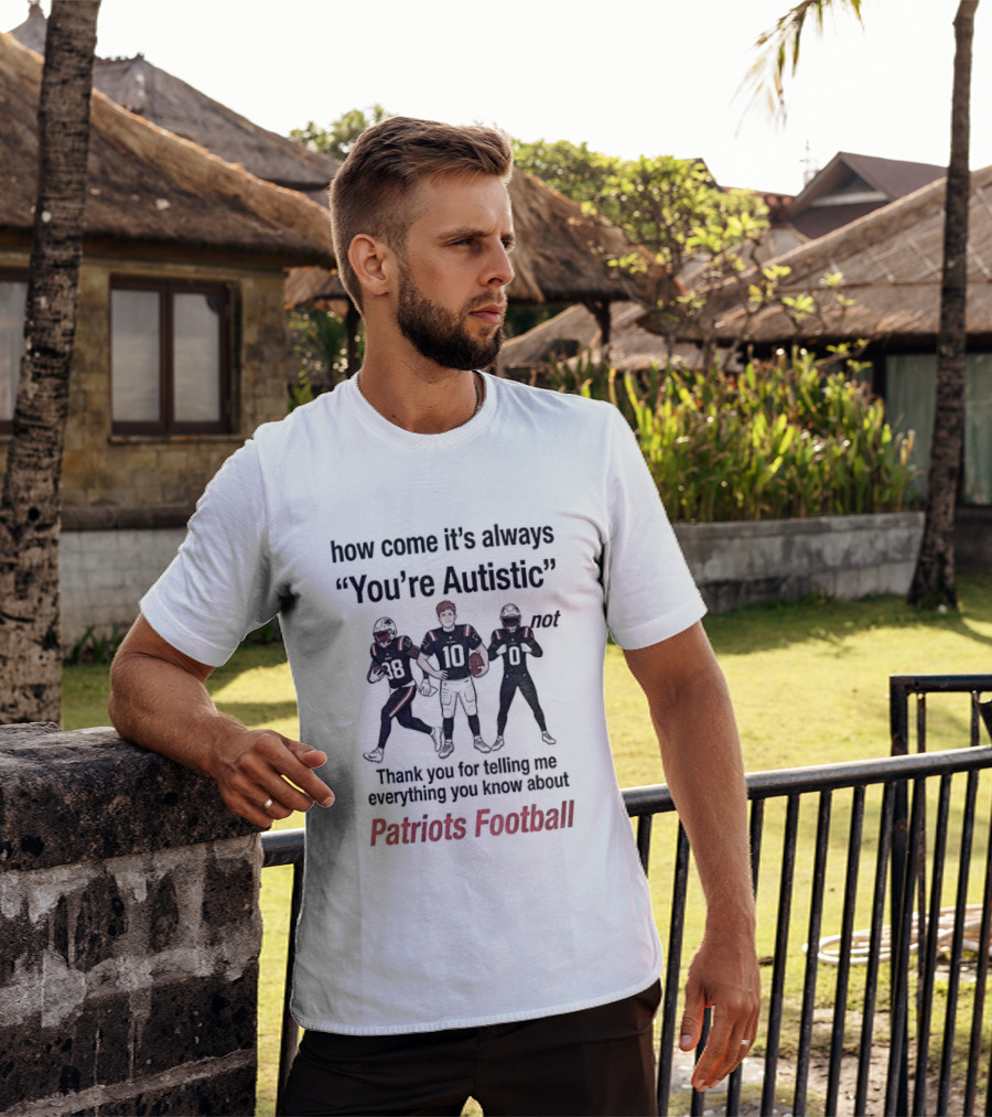 How Come It's Always You're Autistic Not Thank You For Telling Me Everything You Know About Patriots Football T-Shirt
