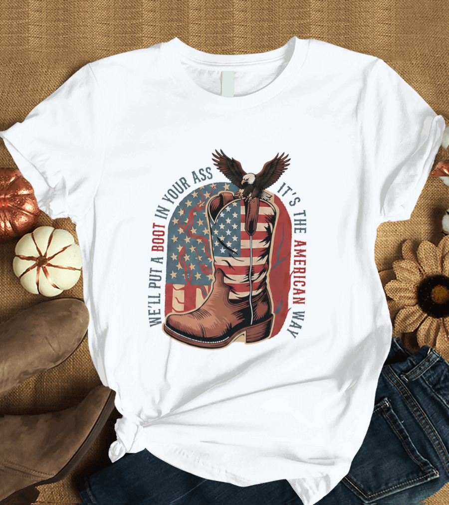 We'll Put A Boot In Your Ass It's The American Way Eagle USA Patriotic Flag Boot T-Shirt