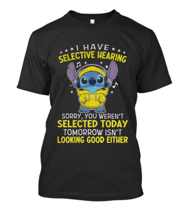 I Have Selective Hearing Stitch Sorry You Weren't Selected Today Tomorrow Isn't Looking Good Either T-Shirt