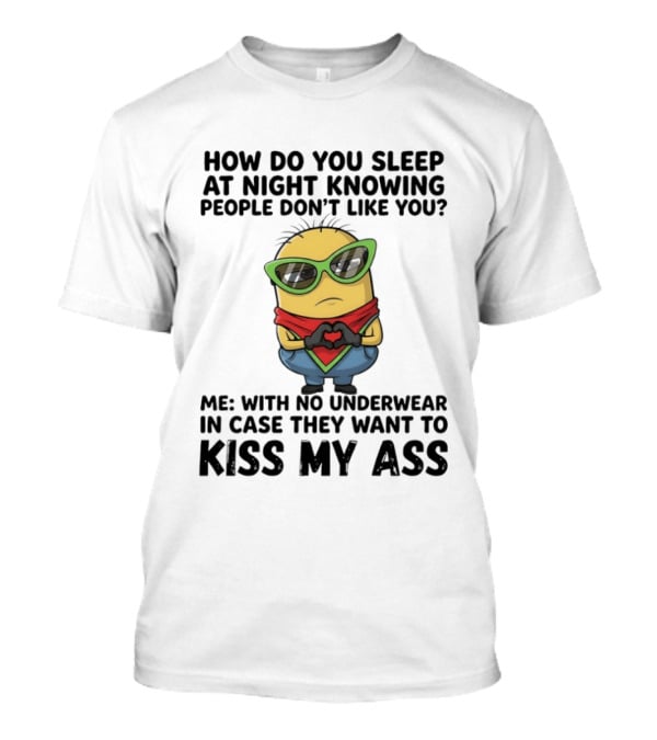 Minion How Do You Sleep At Night Knowing People Don't Like You Me With No Underwear In Case They Want To Kiss My Ass T-Shirt