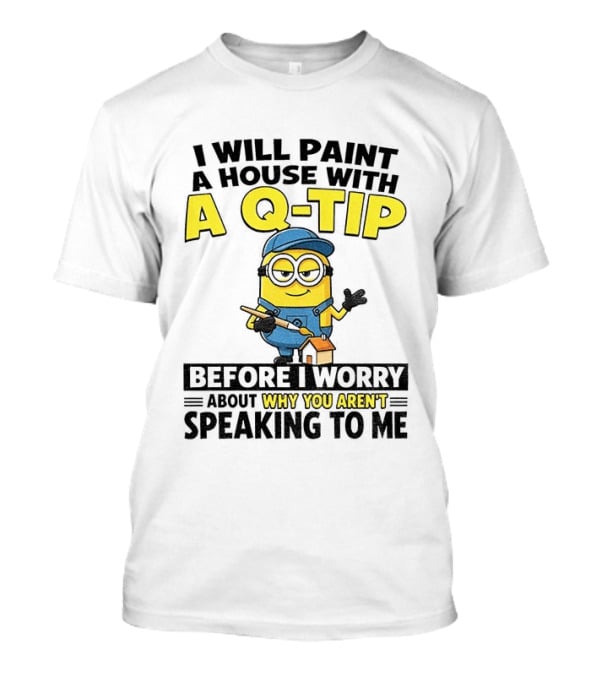 Minion I Will Paint A House With A Q Tip Before I Worry Why You Aren't Speaking To Me T-Shirt