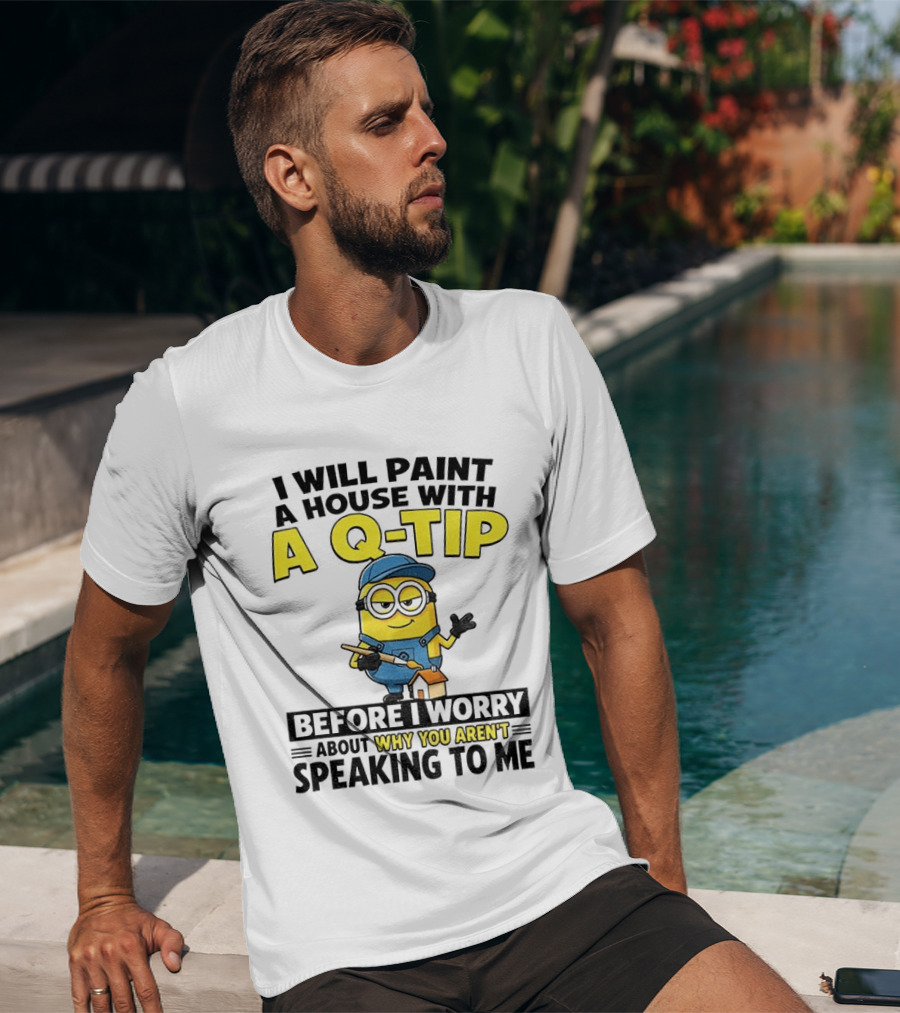 Minion I Will Paint A House With A Q Tip Before I Worry Why You Aren't Speaking To Me T-Shirt