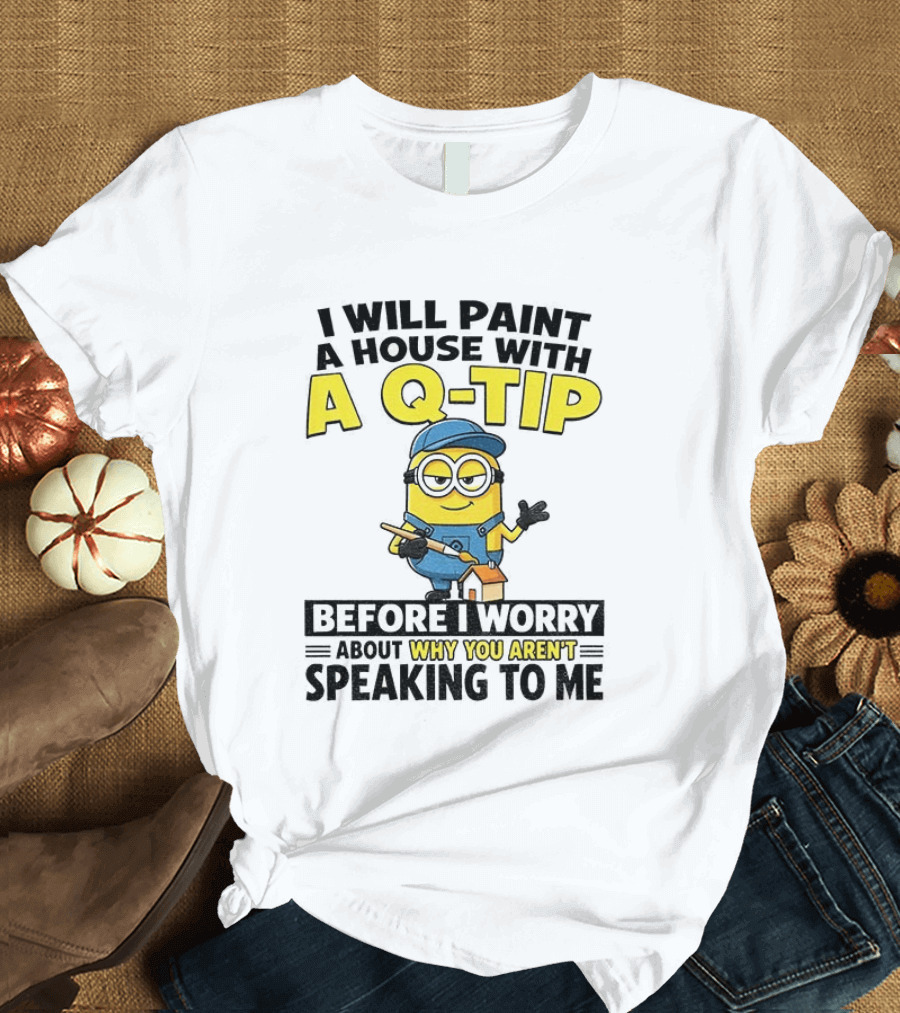 Minion I Will Paint A House With A Q Tip Before I Worry Why You Aren't Speaking To Me T-Shirt
