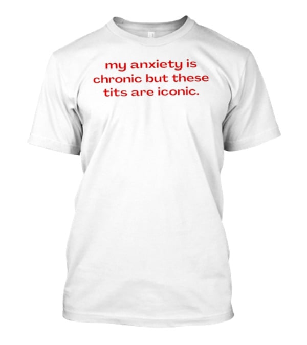 My Anxiety Is Chronic But These Tits Are T-Shirt