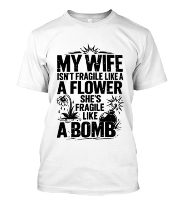 My Wife Isn't Fragile Like A Flower She's Fragile Like A Bomb T-Shirt
