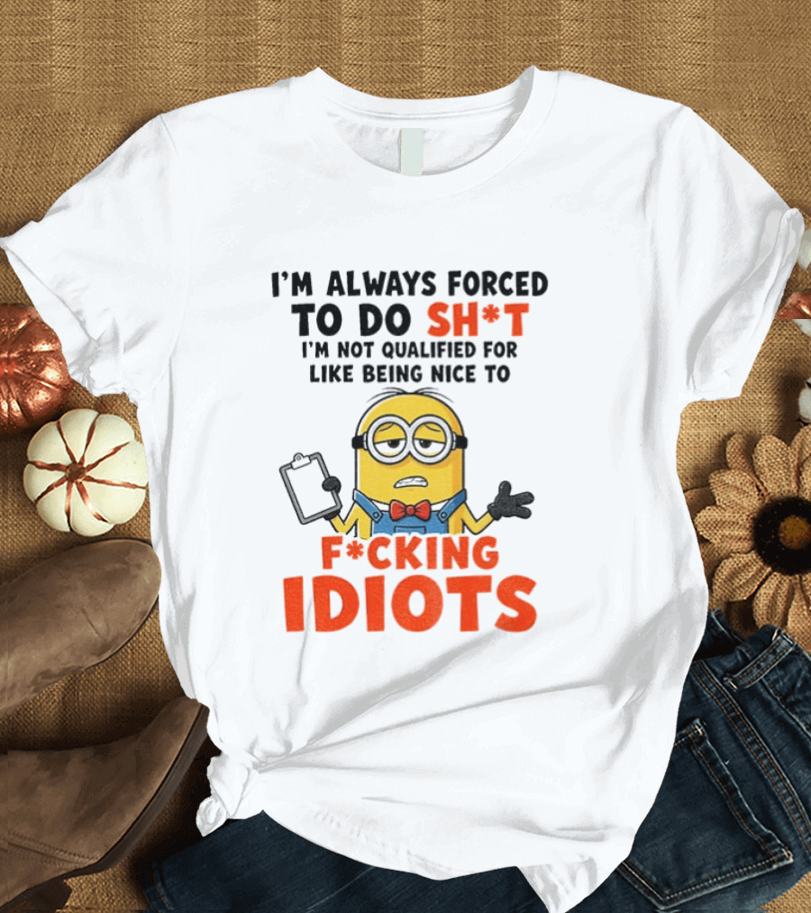 I'm Always Forced To Do Sh*t I'm Not Qualified For Like Being Nice To F*cking Idiots T-Shirt