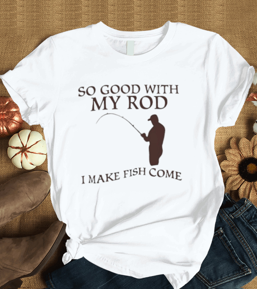 So Good With My Rod I Make Fish Come Fishing T-Shirt