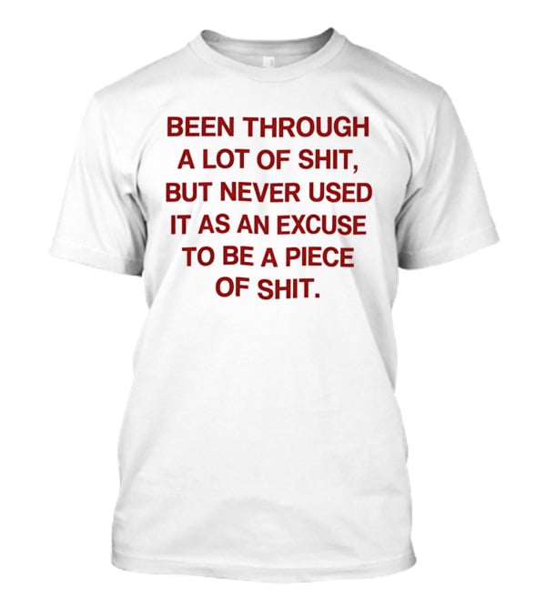 Been Through A Lot Of Shit Never Used It As An Excuse To Be A Piece Of Shit T-Shirt