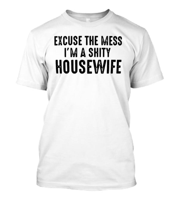 Excuse The Mess I'm A Shity Housewife T-Shirt