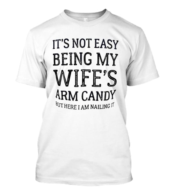 It's Not Easy Being My Wife's Arm Candy Here I Am Nailing It T-Shirt