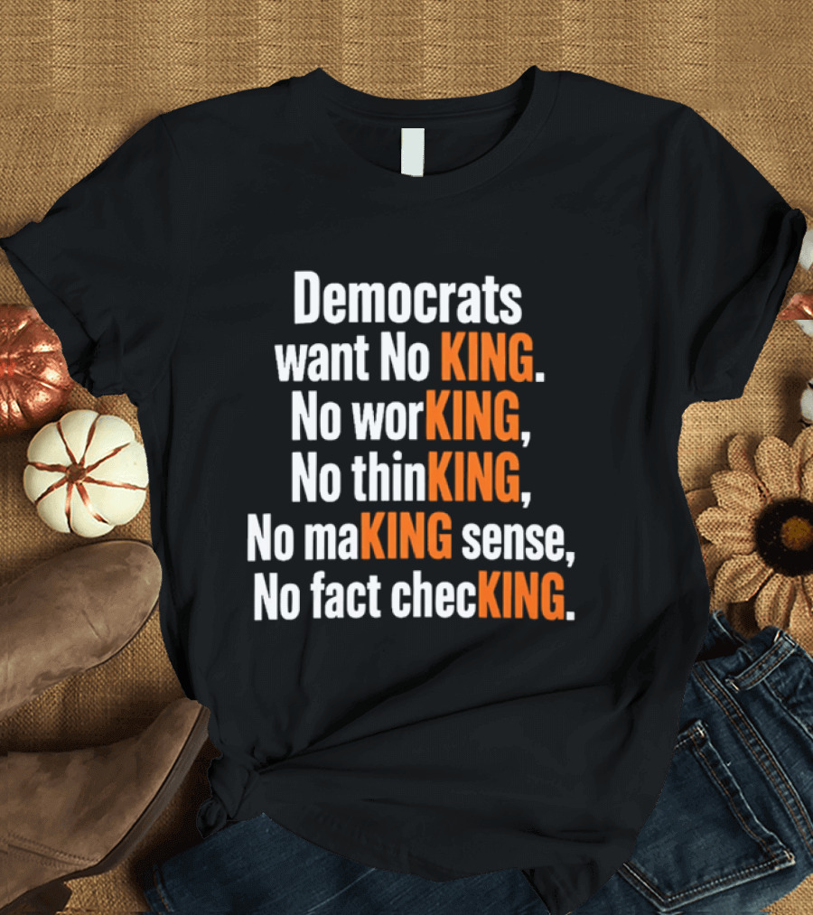 Democrats Want No King No Working No Thinking No Making Sense No Fact Checking T-Shirt