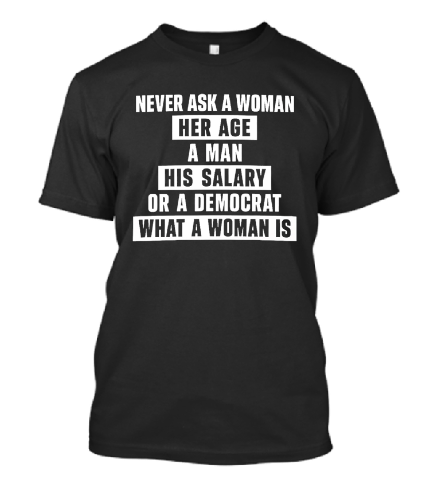 Never Ask A Woman Her Age A Man His Salary Or A Democrat What A Woman Is T-Shirt