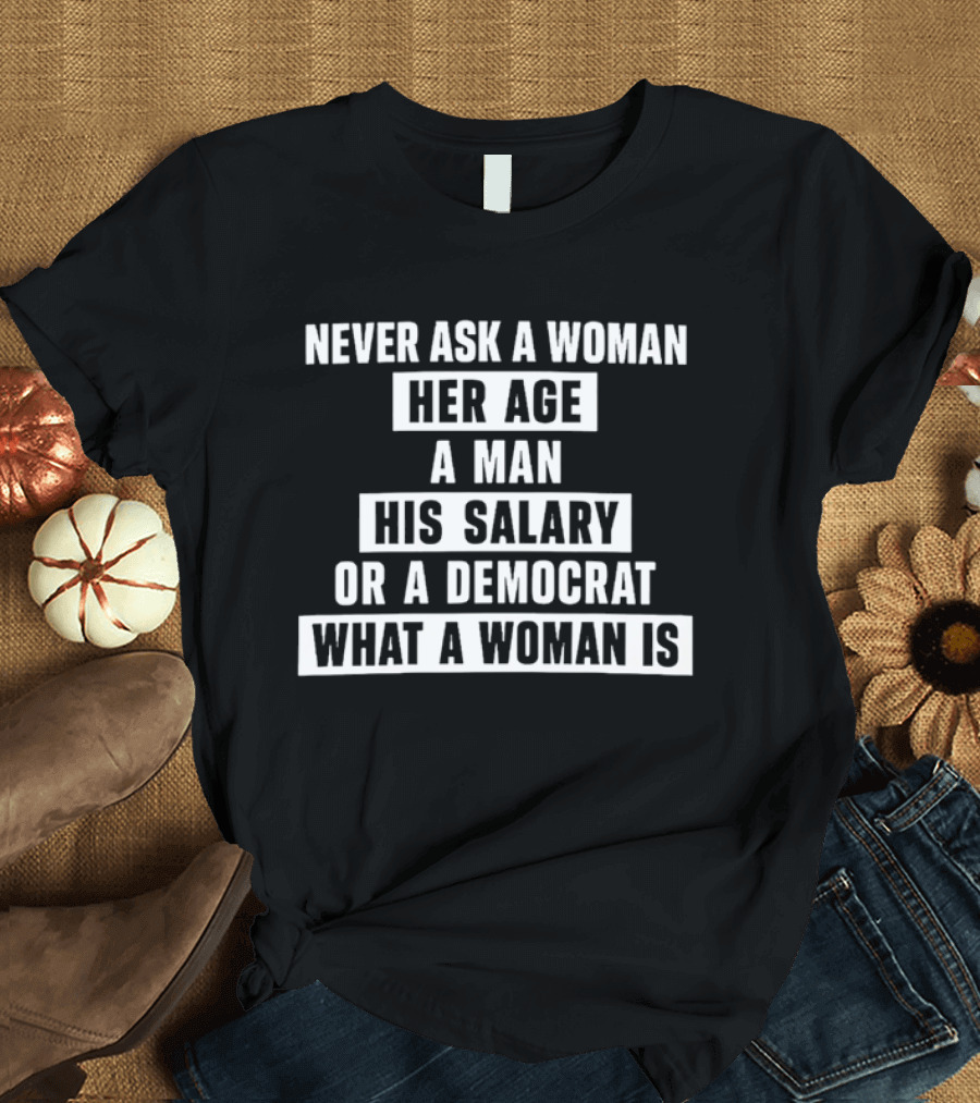 Never Ask A Woman Her Age A Man His Salary Or A Democrat What A Woman Is T-Shirt