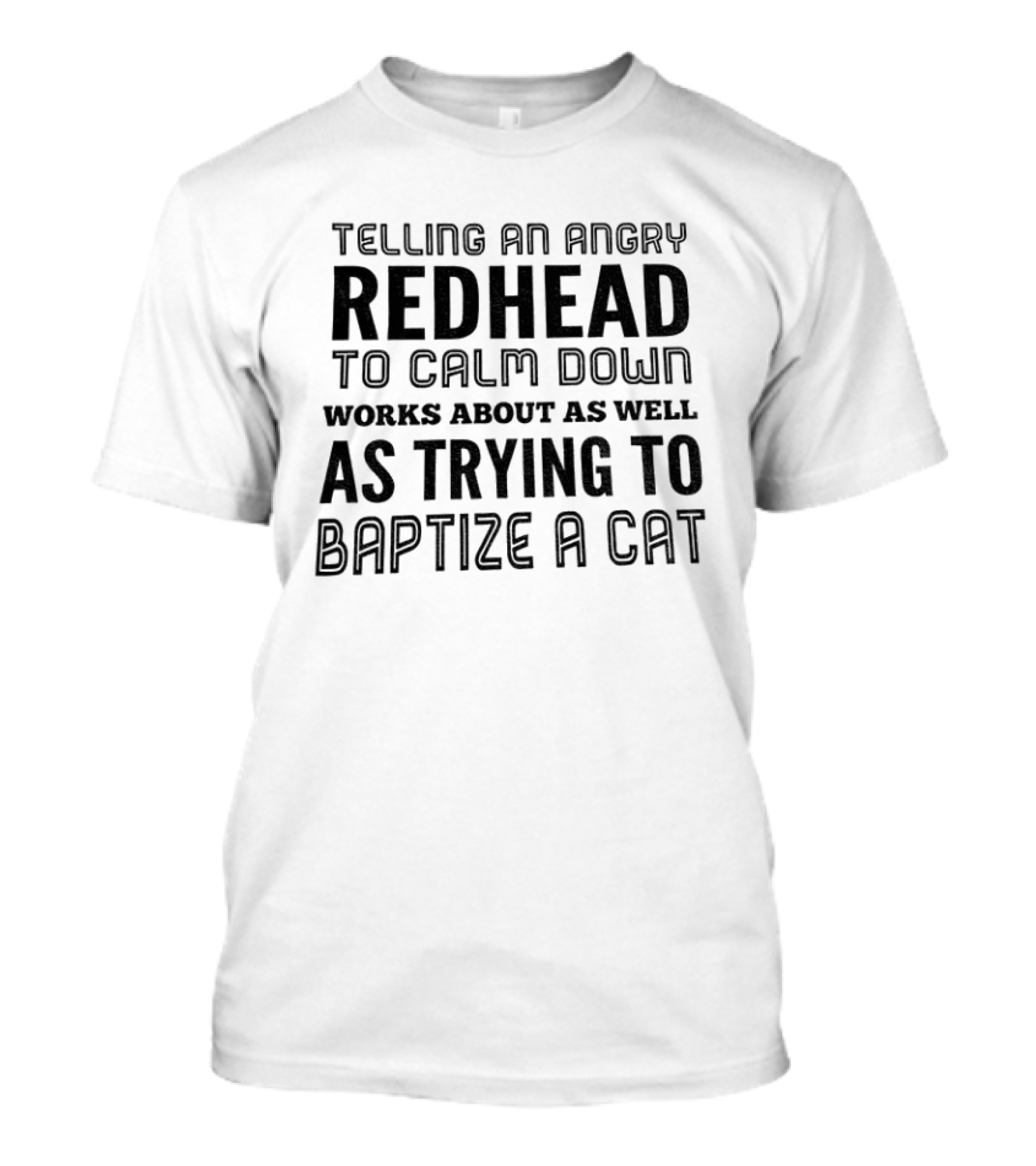 Telling An Angry Redhead To Calm Down Works About As Well As Trying To Baptize A Cat T-Shirt