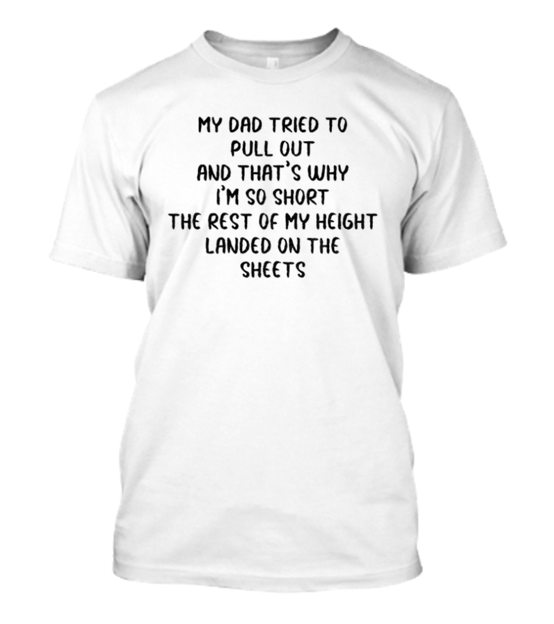 My Dad Tried To Pull Out And That's Why I'm So Short The Rest Of My Height Landed On The Sheets T-Shirt