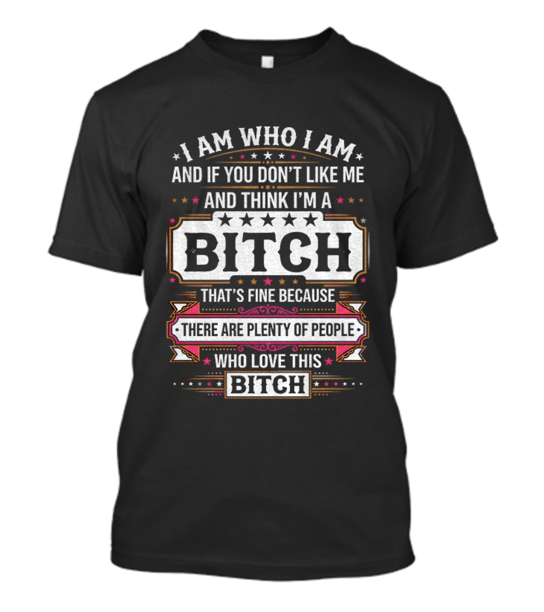 I Am Who I Am And If You Don't Like Me And Think I'm A Bitch That's Fine Because There Are Plenty Of People Who Love This Bitch T-Shirt