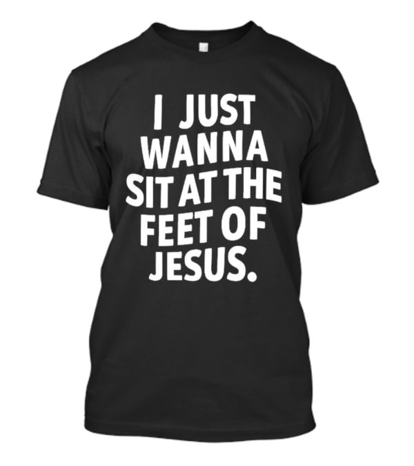 I Just Wanna Sit At The Feet Of Jesus Christian Faith T-Shirt