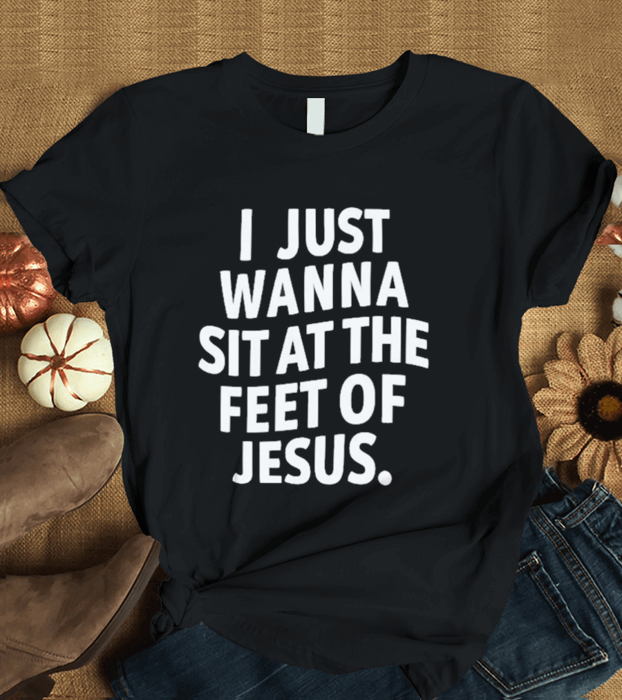 I Just Wanna Sit At The Feet Of Jesus Christian Faith T-Shirt