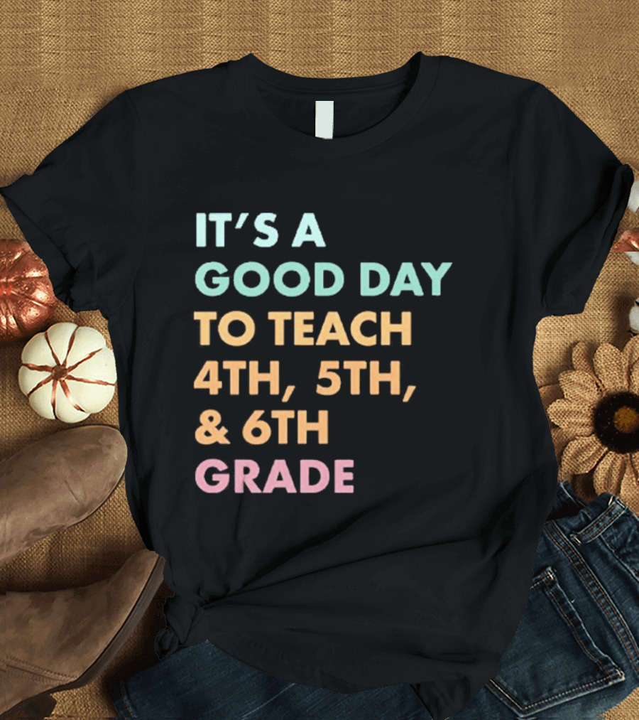 It's A Good Day To Teach 4th 5th And 6th Grade Classroom Motivation T-Shirt