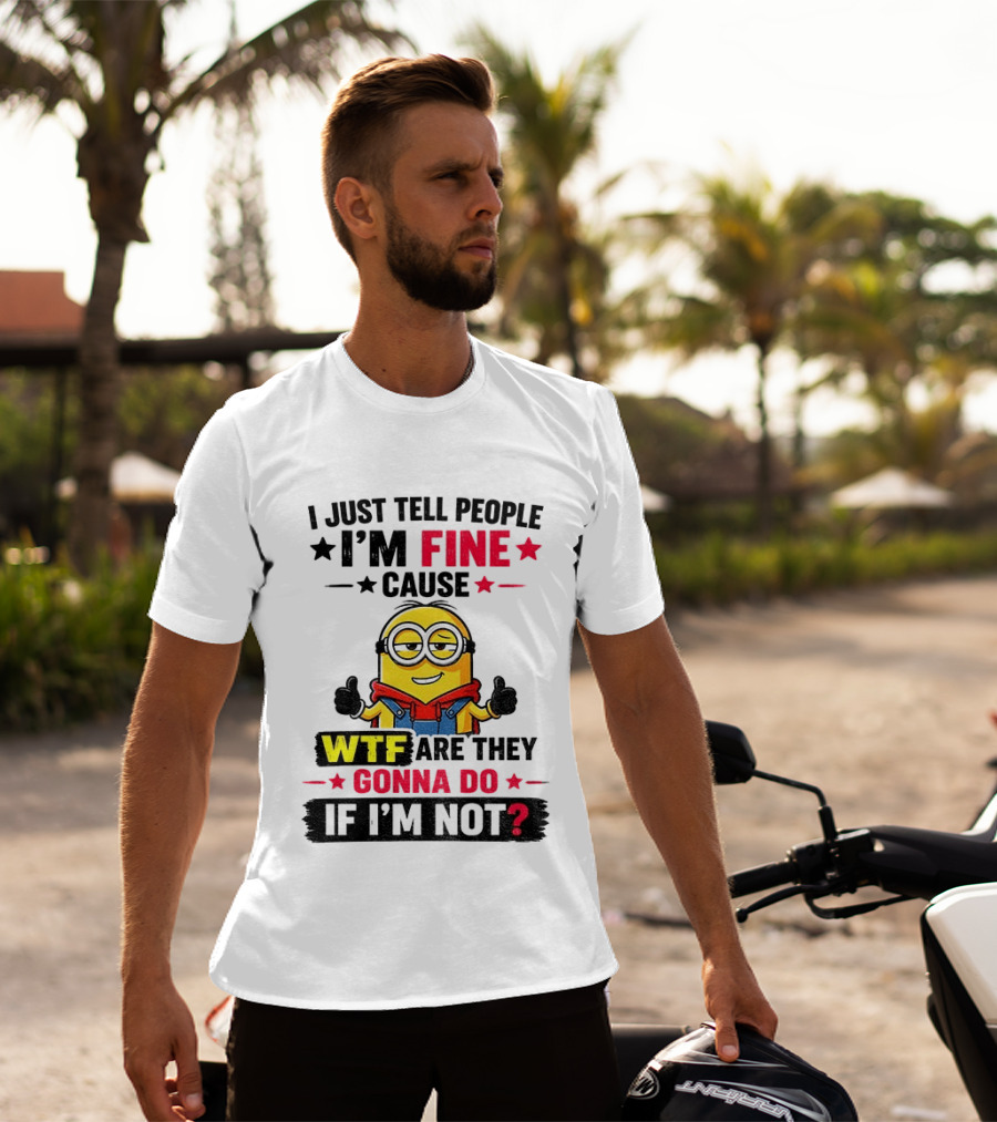 Minion I'm Fine Cause WTF Are They Gonna Do If I'm Not T-Shirt