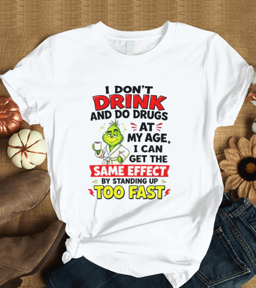 Grinch I Don't Drink And Do Drugs At My Age I Can Get The Same Effect By Standing Up Too Fast T-Shirt