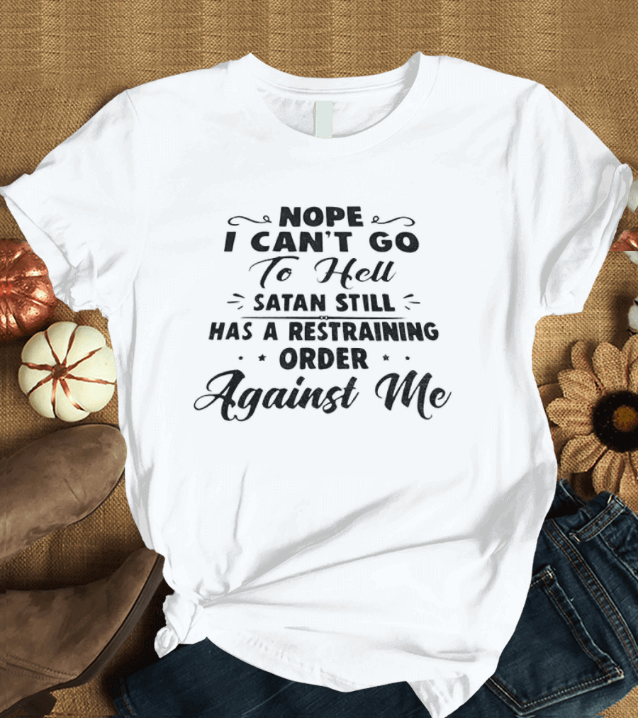 Nope I Can't Go To Hell Satan Still Has A Restraining Order Against Me T-Shirt
