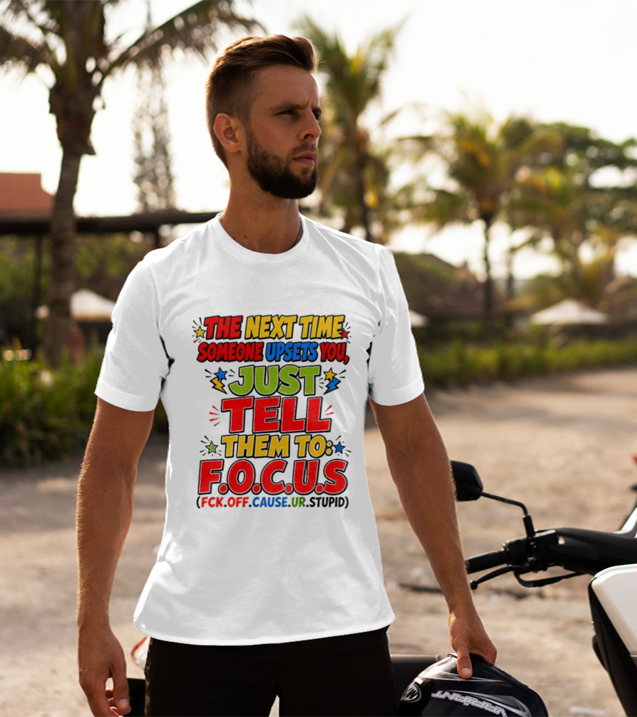 The Next Time Someone Upsets You Just Tell Them To F.O.C.U.S. (F*ck Off Cause Ur Stupid) T-Shirt