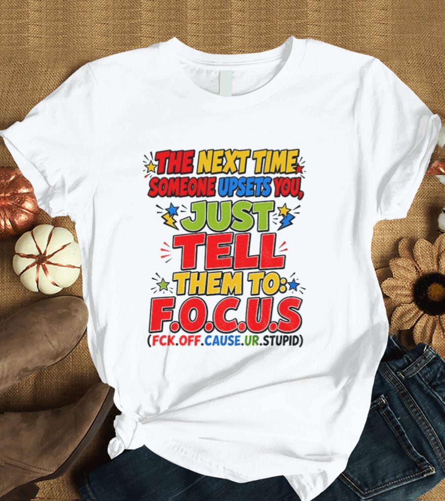 The Next Time Someone Upsets You Just Tell Them To F.O.C.U.S. (F*ck Off Cause Ur Stupid) T-Shirt