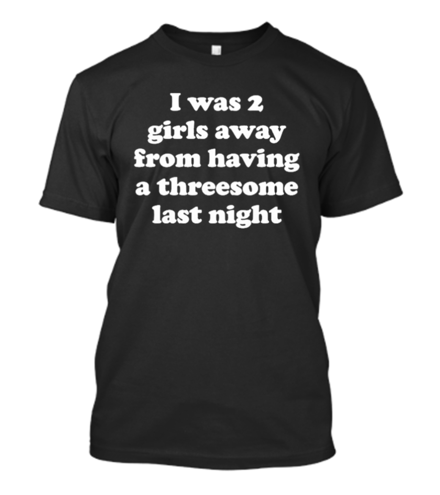 I Was 2 Girls Away From Having A Threesome Last Night T-Shirt