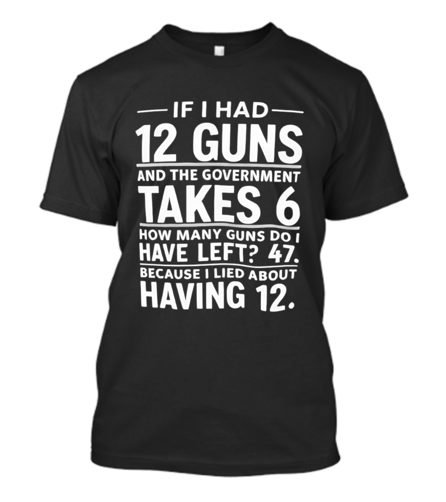 If I Had 12 Guns And The Government Takes 6 How Many Guns Do I Have Left 47 Because I Lied About Having 12 T-Shirt