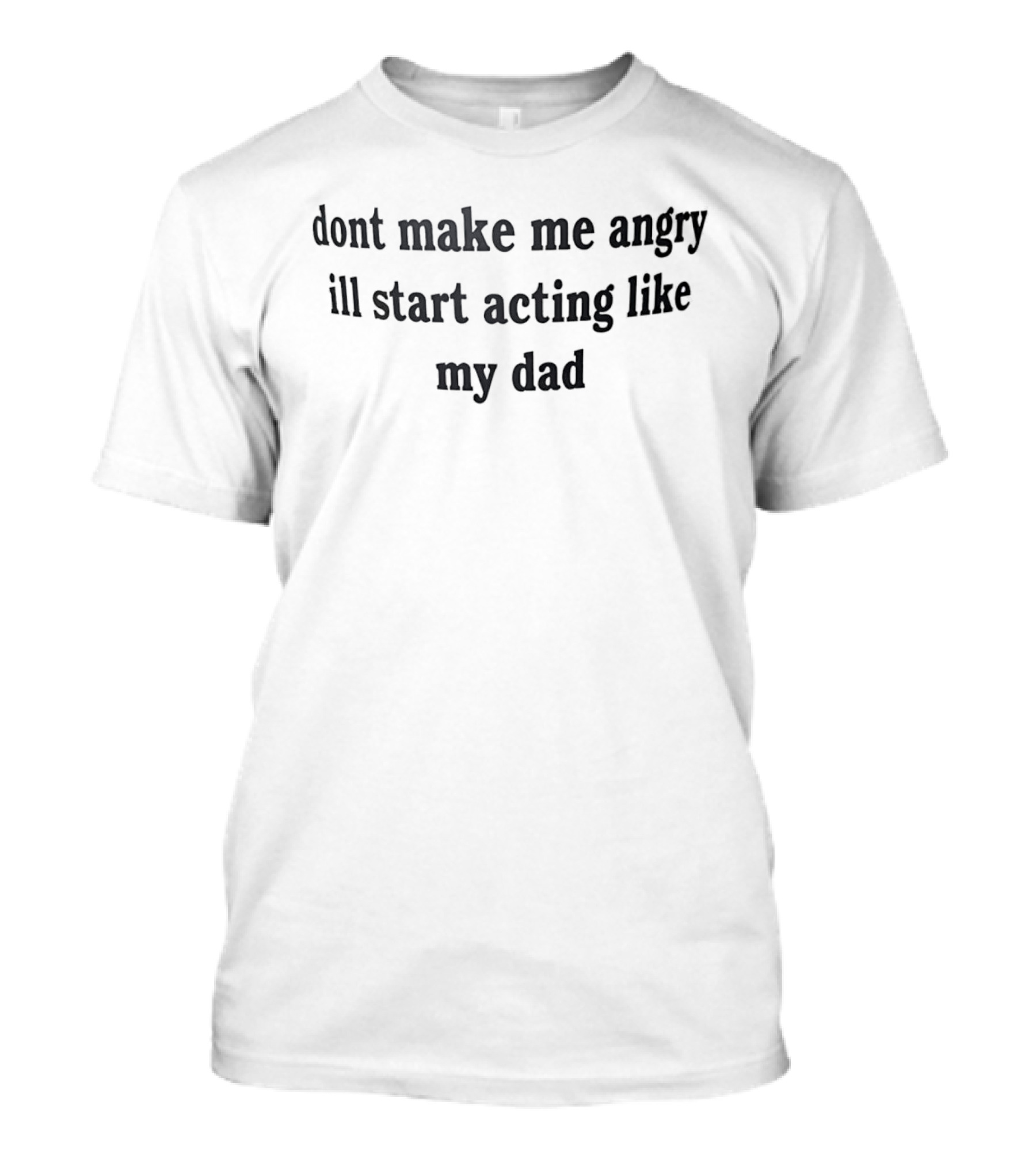 Dont Make Me Angry Ill Start Acting Like My Dad T-Shirt