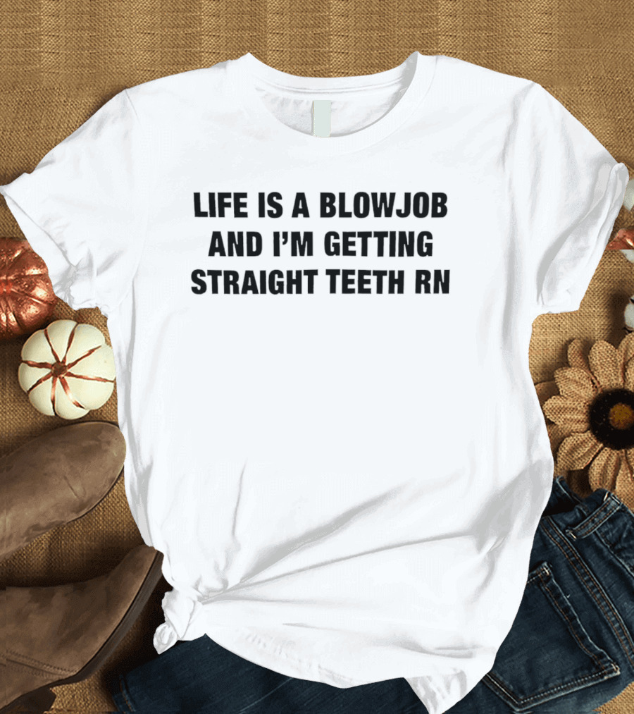 Life Is A Blowjob And I'm Getting Straight Teeth RN T-Shirt