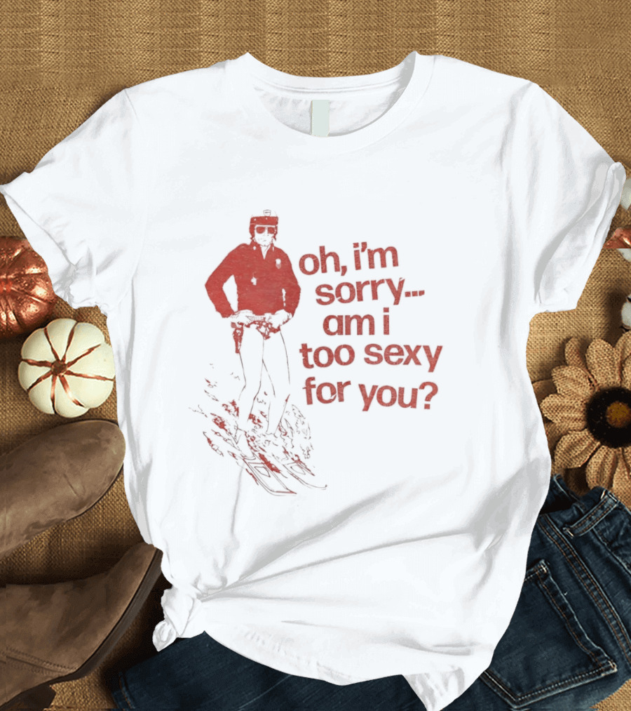 Oh I'm Sorry Am I Too Sexy For You Skiing T-Shirt