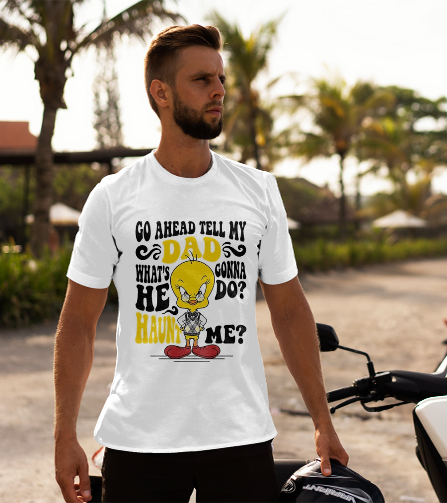 Tweety Bird Go Ahead Tell My Dad What's He Gonna Do Haunt Me T-Shirt
