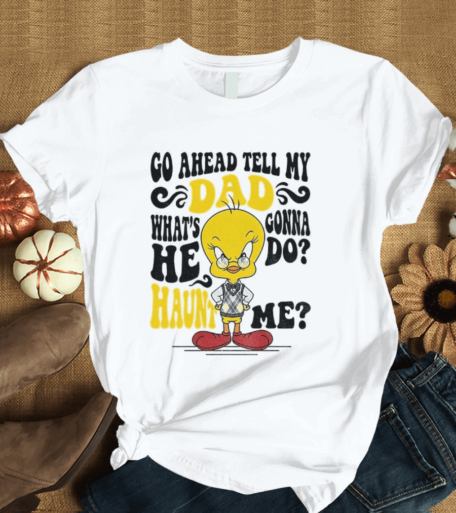 Tweety Bird Go Ahead Tell My Dad What's He Gonna Do Haunt Me T-Shirt