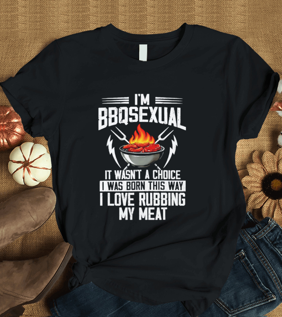 I'm BBQsexual Born This Way Love Rubbing My Meat T-Shirt